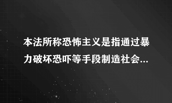 本法所称恐怖主义是指通过暴力破坏恐吓等手段制造社会恐慌危害公