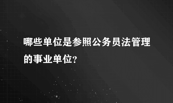 哪些单位是参照公务员法管理的事业单位？