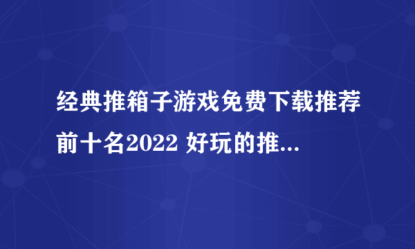 经典推箱子游戏免费下载推荐前十名2022 好玩的推箱子游戏合集