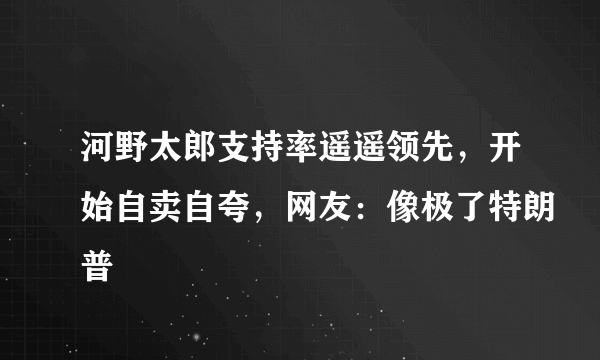 河野太郎支持率遥遥领先，开始自卖自夸，网友：像极了特朗普
