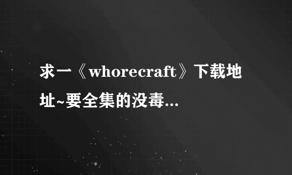 求一《whorecraft》下载地址~要全集的没毒的谢谢~~~