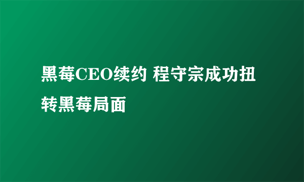 黑莓CEO续约 程守宗成功扭转黑莓局面