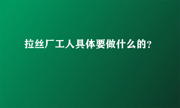 拉丝厂工人具体要做什么的？
