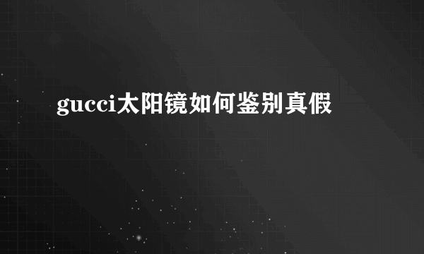 gucci太阳镜如何鉴别真假