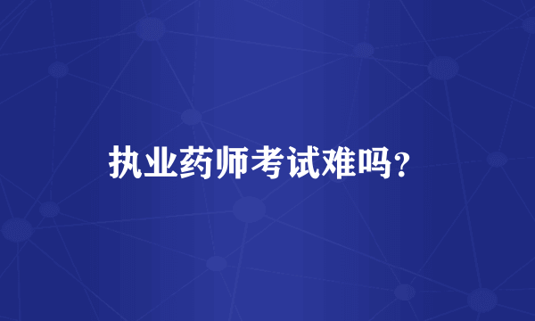执业药师考试难吗？
