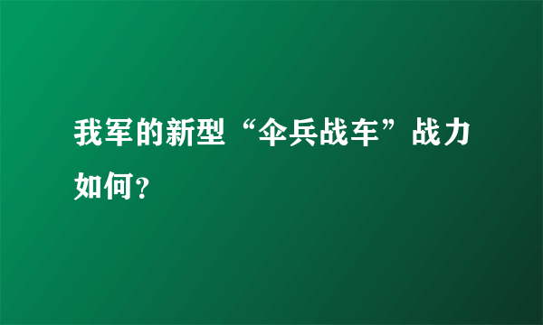 我军的新型“伞兵战车”战力如何？