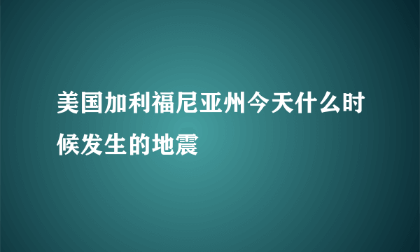美国加利福尼亚州今天什么时候发生的地震