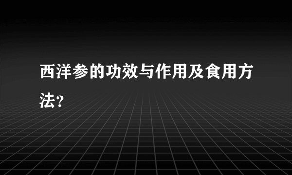 西洋参的功效与作用及食用方法？