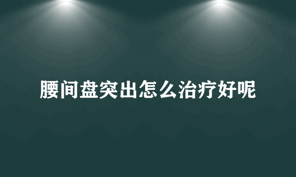 腰间盘突出怎么治疗好呢