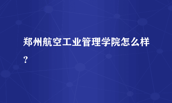 郑州航空工业管理学院怎么样？