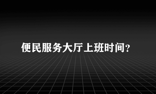 便民服务大厅上班时间？