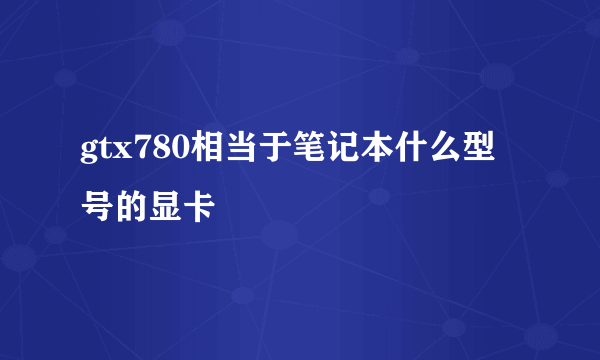 gtx780相当于笔记本什么型号的显卡