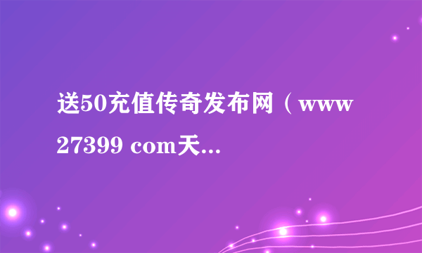 送50充值传奇发布网（www 27399 com天宏一卡通充值q币）