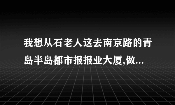 我想从石老人这去南京路的青岛半岛都市报报业大厦,做几路车可以去啊?