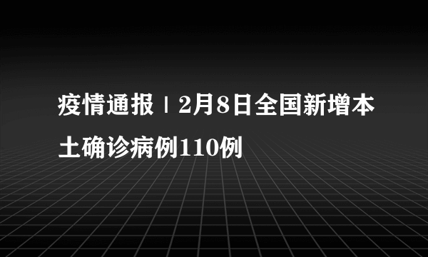 疫情通报｜2月8日全国新增本土确诊病例110例