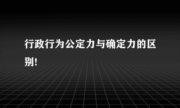 行政行为公定力与确定力的区别!