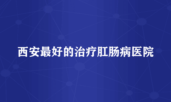 西安最好的治疗肛肠病医院