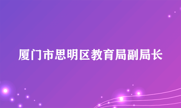 厦门市思明区教育局副局长
