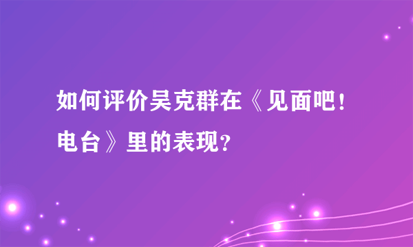 如何评价吴克群在《见面吧！电台》里的表现？