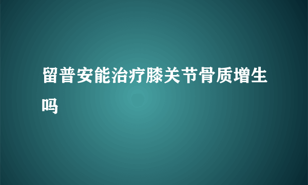 留普安能治疗膝关节骨质增生吗