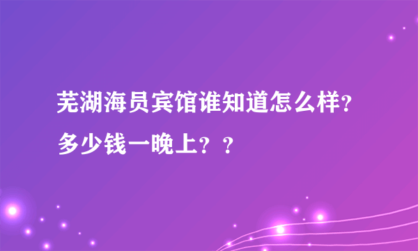芜湖海员宾馆谁知道怎么样？多少钱一晚上？？