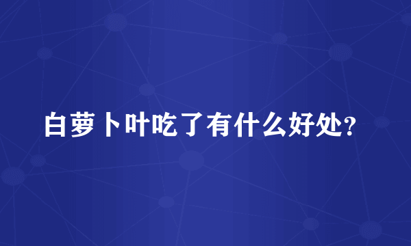 白萝卜叶吃了有什么好处？