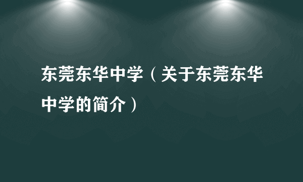 东莞东华中学（关于东莞东华中学的简介）