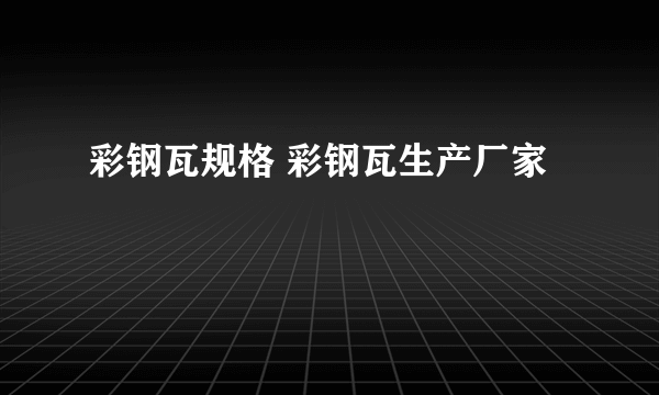 彩钢瓦规格 彩钢瓦生产厂家