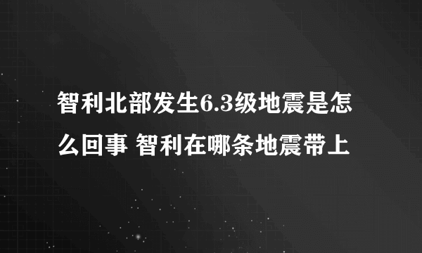 智利北部发生6.3级地震是怎么回事 智利在哪条地震带上