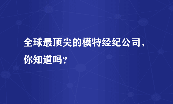 全球最顶尖的模特经纪公司，你知道吗？