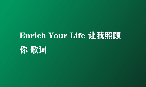 Enrich Your Life 让我照顾你 歌词