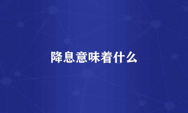 降息意味着什么