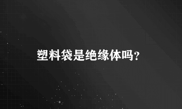 塑料袋是绝缘体吗？