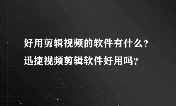 好用剪辑视频的软件有什么？迅捷视频剪辑软件好用吗？