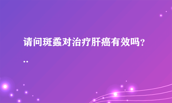 请问斑蟊对治疗肝癌有效吗？..