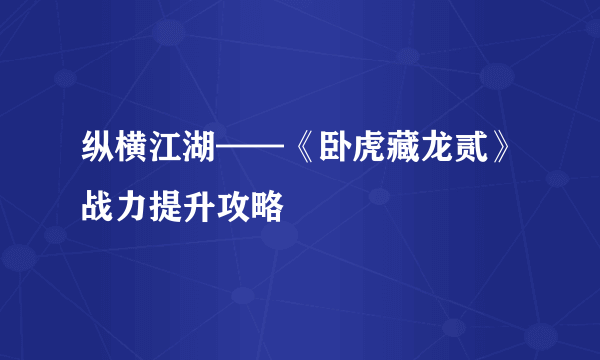 纵横江湖——《卧虎藏龙贰》战力提升攻略