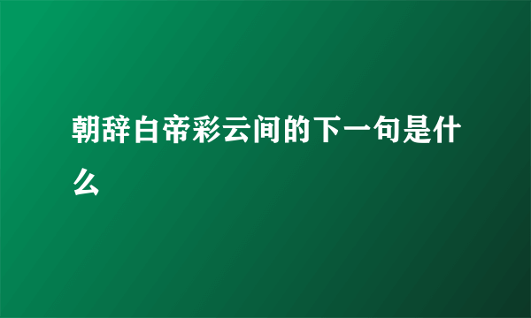 朝辞白帝彩云间的下一句是什么