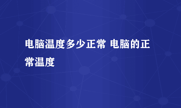 电脑温度多少正常 电脑的正常温度