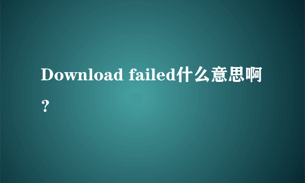 Download failed什么意思啊？