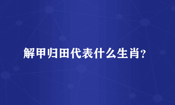 解甲归田代表什么生肖？