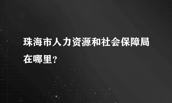 珠海市人力资源和社会保障局在哪里？