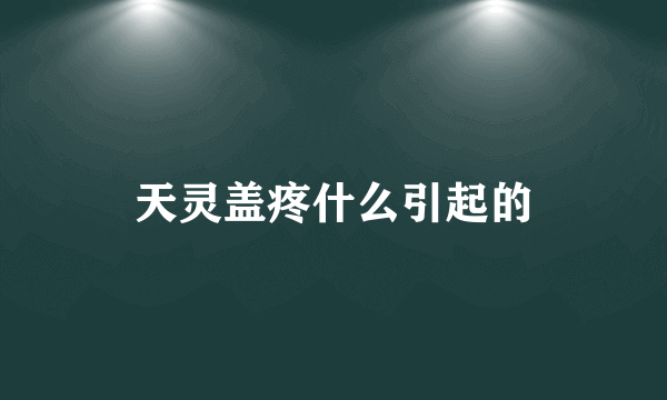 天灵盖疼什么引起的