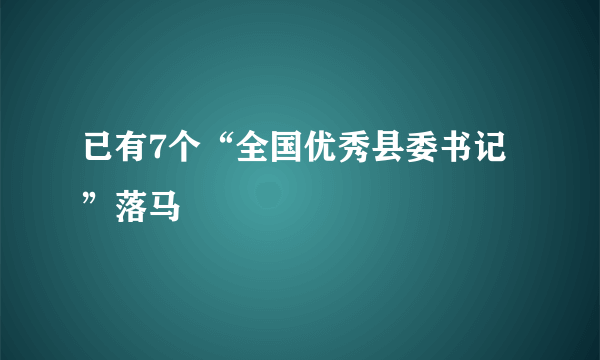 已有7个“全国优秀县委书记”落马