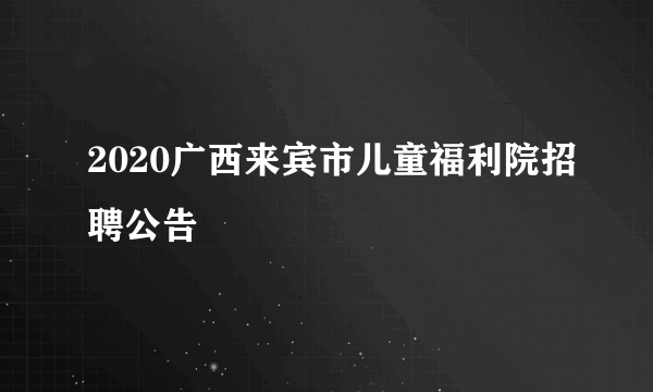 2020广西来宾市儿童福利院招聘公告