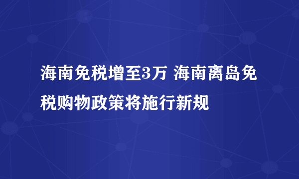 海南免税增至3万 海南离岛免税购物政策将施行新规