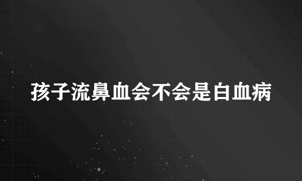 孩子流鼻血会不会是白血病
