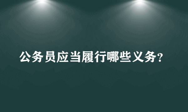 公务员应当履行哪些义务？
