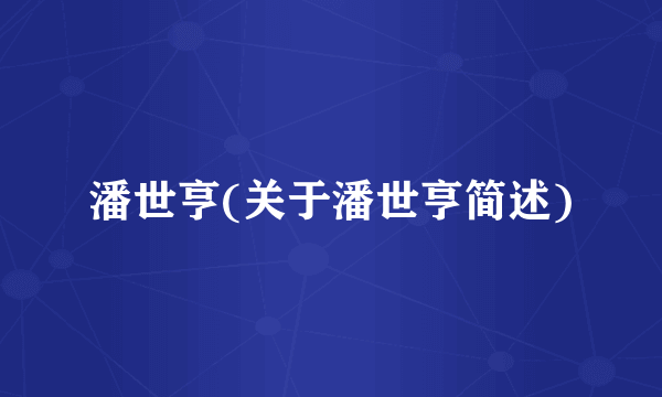 潘世亨(关于潘世亨简述)
