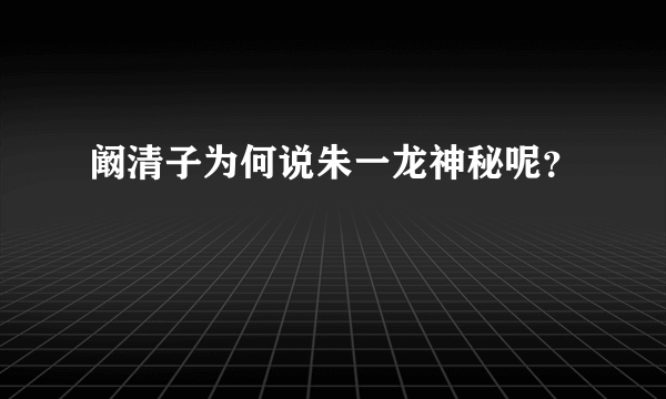 阚清子为何说朱一龙神秘呢？