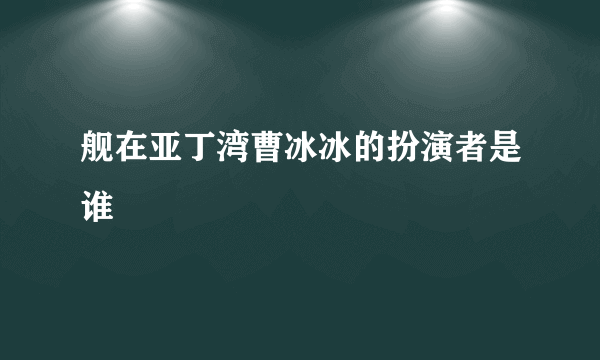舰在亚丁湾曹冰冰的扮演者是谁